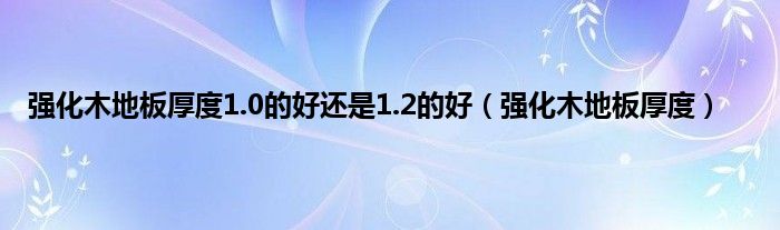 1.0木地板|強(qiáng)化木地板厚度1.0的好還是1.2的好（強(qiáng)化木地板厚度）