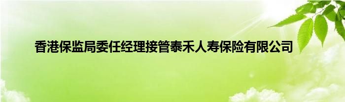 香港保监局委任经理接管泰禾人寿保险有限公司